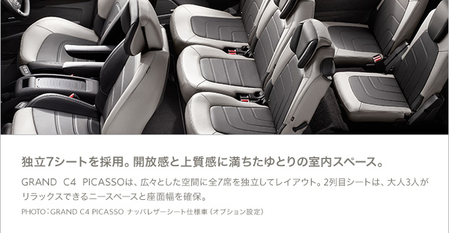 独立7シートを採用。開放感と上質感に満ちたゆとりの室内スペース。 GRAND C4 PICASSOは広々とした空間に全7席を独立してレイアウト。2列目シートは、大人3人がリラックスできるニースペースと座面幅を確保。  PHOTO：GRAND C4 PICASSO ナッパレザーシート仕様車（オプション設定）
