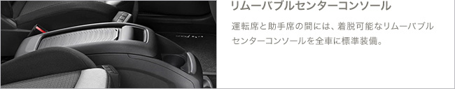 リムーバブルセンターコンソール 運転席と助手席の間には、着脱可能なリムーバブルセンターコンソールを全車に標準装備。