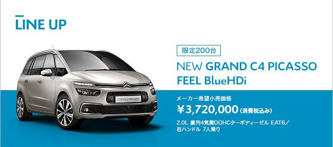 LINE UP 限定200台 NEW GRAND C4 PICASSO FEEL BlueHDi メーカー希望小売価格 ￥3,720,000 （消費税込み） 2.0L 直列4気筒DOHCターボディーゼル EAT6／右ハンドル 7人乗り